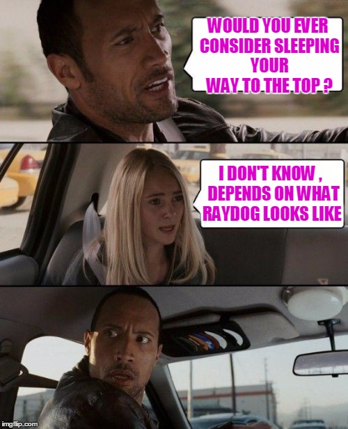 What would YOU do ??? |  WOULD YOU EVER CONSIDER SLEEPING YOUR WAY TO THE TOP ? I DON'T KNOW ,  DEPENDS ON WHAT RAYDOG LOOKS LIKE | image tagged in memes,the rock driving | made w/ Imgflip meme maker