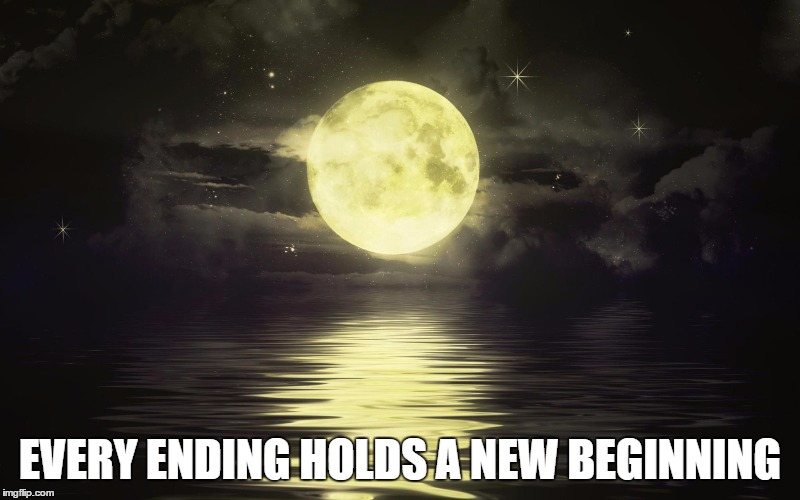 Every Ending Holds A New Beginning | EVERY ENDING HOLDS A NEW BEGINNING | image tagged in moonlight,believe,trump most interesting man in the world,light | made w/ Imgflip meme maker