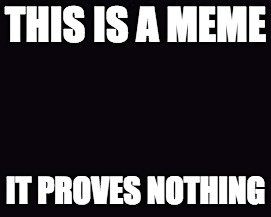 THIS IS A MEME; IT PROVES NOTHING | image tagged in black background | made w/ Imgflip meme maker