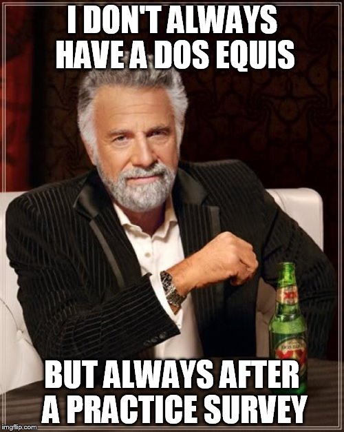The Most Interesting Man In The World Meme | I DON'T ALWAYS HAVE A DOS EQUIS; BUT ALWAYS AFTER A PRACTICE SURVEY | image tagged in memes,the most interesting man in the world | made w/ Imgflip meme maker