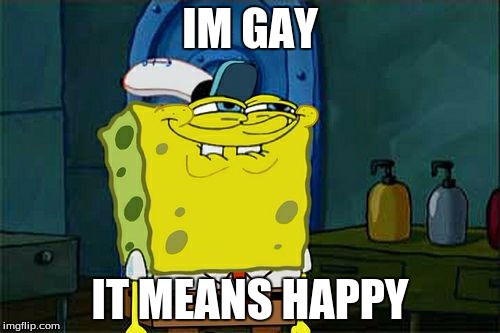 Don't You Squidward | IM GAY; IT MEANS HAPPY | image tagged in memes,dont you squidward | made w/ Imgflip meme maker