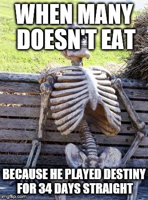 Waiting Skeleton Meme | WHEN MANY DOESN'T EAT; BECAUSE HE PLAYED DESTINY FOR 34 DAYS STRAIGHT | image tagged in memes,waiting skeleton | made w/ Imgflip meme maker