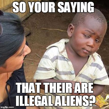 Third World Skeptical Kid | SO YOUR SAYING; THAT THEIR ARE ILLEGAL ALIENS? | image tagged in memes,third world skeptical kid | made w/ Imgflip meme maker