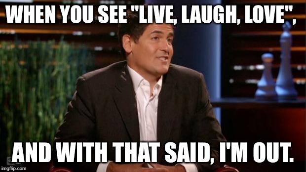 Mark cuban |  WHEN YOU SEE "LIVE, LAUGH, LOVE", AND WITH THAT SAID, I'M OUT. | image tagged in mark cuban | made w/ Imgflip meme maker