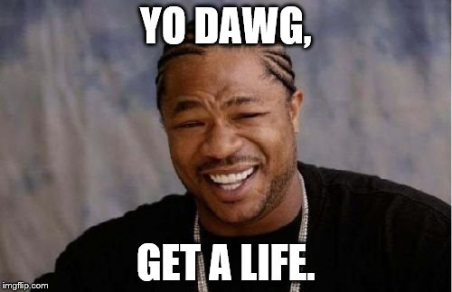 Yo dawg, get a life. | YO DAWG, GET A LIFE. | image tagged in memes,yo dawg heard you | made w/ Imgflip meme maker