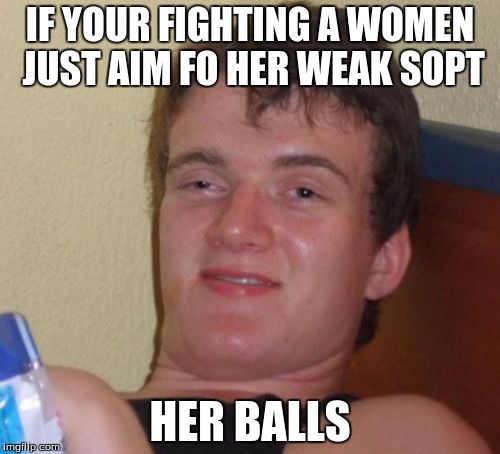 10 Guy Meme | IF YOUR FIGHTING A WOMEN JUST AIM FO HER WEAK SOPT; HER BALLS | image tagged in memes,10 guy | made w/ Imgflip meme maker