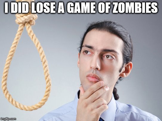 contemplating suicide guy | I DID LOSE A GAME OF ZOMBIES | image tagged in contemplating suicide guy | made w/ Imgflip meme maker
