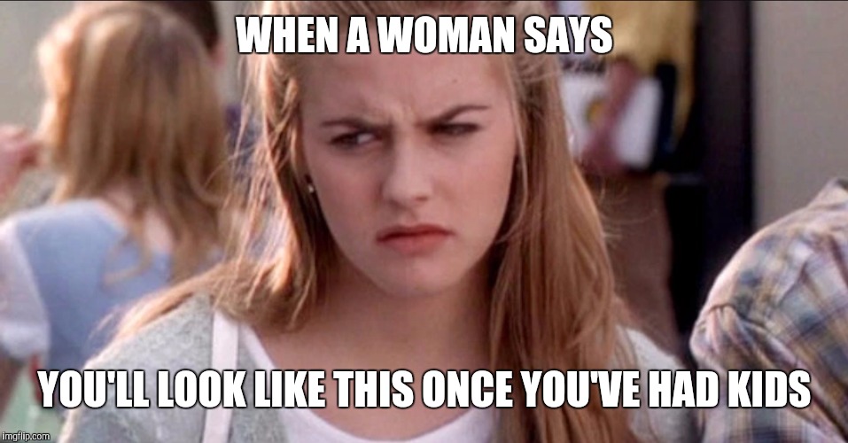 clueless | WHEN A WOMAN SAYS; YOU'LL LOOK LIKE THIS ONCE YOU'VE HAD KIDS | image tagged in clueless | made w/ Imgflip meme maker