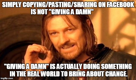 One Does Not Simply Meme | SIMPLY COPYING/PASTING/SHARING ON FACEBOOK IS NOT "GIVING A DAMN"; "GIVING A DAMN" IS ACTUALLY DOING SOMETHING IN THE REAL WORLD TO BRING ABOUT CHANGE. | image tagged in memes,one does not simply | made w/ Imgflip meme maker