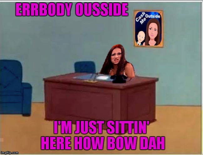 New template why not | ERRBODY OUSSIDE; I'M JUST SITTIN' HERE HOW BOW DAH | image tagged in cash me sittin' herr | made w/ Imgflip meme maker