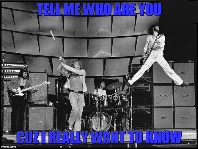 The Who | TELL ME WHO ARE YOU CUZ I REALLY WANT TO KNOW | image tagged in the who | made w/ Imgflip meme maker