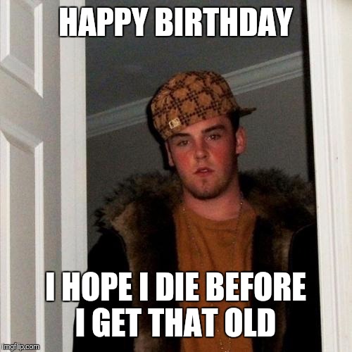 Scumbag Steve | HAPPY BIRTHDAY; I HOPE I DIE BEFORE I GET THAT OLD | image tagged in memes,scumbag steve | made w/ Imgflip meme maker