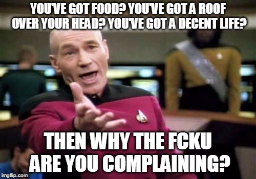Picard Wtf Meme | YOU'VE GOT FOOD? YOU'VE GOT A ROOF OVER YOUR HEAD? YOU'VE GOT A DECENT LIFE? THEN WHY THE FCKU ARE YOU COMPLAINING? | image tagged in memes,picard wtf | made w/ Imgflip meme maker