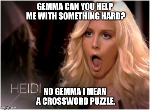 Blonde omg | GEMMA CAN YOU HELP ME WITH SOMETHING HARD? NO GEMMA I MEAN A CROSSWORD PUZZLE. | image tagged in blonde omg | made w/ Imgflip meme maker