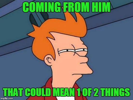 Futurama Fry Meme | COMING FROM HIM THAT COULD MEAN 1 OF 2 THINGS | image tagged in memes,futurama fry | made w/ Imgflip meme maker