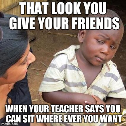 That look | THAT LOOK YOU GIVE YOUR FRIENDS; WHEN YOUR TEACHER SAYS YOU CAN SIT WHERE EVER YOU WANT | image tagged in memes | made w/ Imgflip meme maker