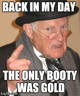 Booty's Gold |  BACK IN MY DAY; THE ONLY BOOTY WAS GOLD | image tagged in memes,back in my day,booty,gold,imgflip | made w/ Imgflip meme maker