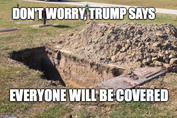 Everyone will be covered | DON'T WORRY, TRUMP SAYS; EVERYONE WILL BE COVERED | image tagged in ahca,trump,health care,coverage,bobcrespodotcom | made w/ Imgflip meme maker