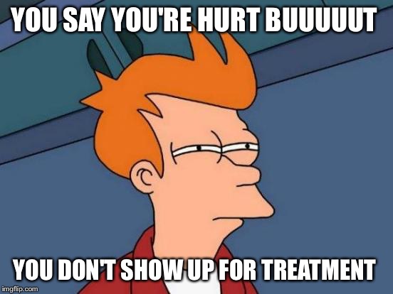 Futurama Fry Meme | YOU SAY YOU'RE HURT BUUUUUT; YOU DON'T SHOW UP FOR TREATMENT | image tagged in memes,futurama fry | made w/ Imgflip meme maker
