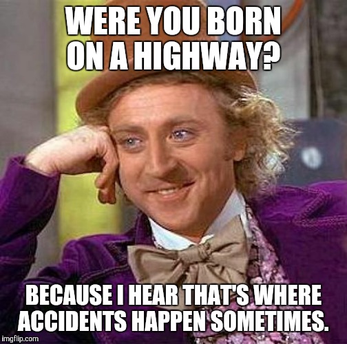 Not sure if that's condescending or not. | WERE YOU BORN ON A HIGHWAY? BECAUSE I HEAR THAT'S WHERE ACCIDENTS HAPPEN SOMETIMES. | image tagged in memes,creepy condescending wonka,ouch,burn,savage | made w/ Imgflip meme maker