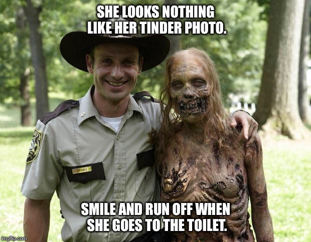 The Walking Dead Rick Grimes | SHE LOOKS NOTHING LIKE HER TINDER PHOTO. SMILE AND RUN OFF WHEN SHE GOES TO THE TOILET. | image tagged in the walking dead rick grimes | made w/ Imgflip meme maker