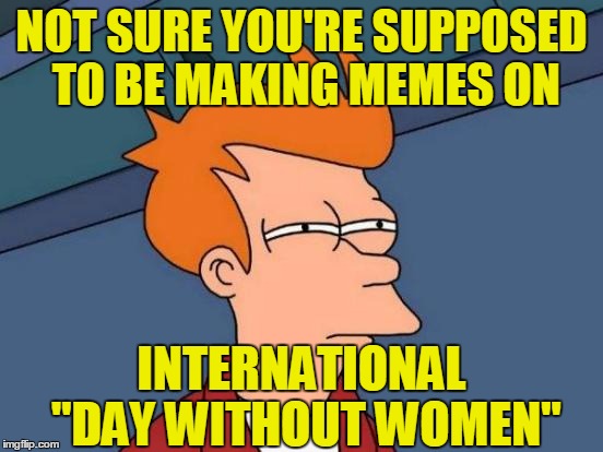 Futurama Fry Meme | NOT SURE YOU'RE SUPPOSED TO BE MAKING MEMES ON INTERNATIONAL "DAY WITHOUT WOMEN" | image tagged in memes,futurama fry | made w/ Imgflip meme maker