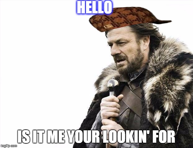 Brace Yourselves X is Coming | HELLO; IS IT ME YOUR LOOKIN' FOR | image tagged in memes,brace yourselves x is coming,scumbag | made w/ Imgflip meme maker
