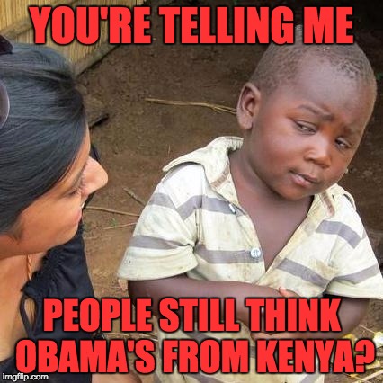 Third World Skeptical Kid Meme | YOU'RE TELLING ME PEOPLE STILL THINK OBAMA'S FROM KENYA? | image tagged in memes,third world skeptical kid | made w/ Imgflip meme maker