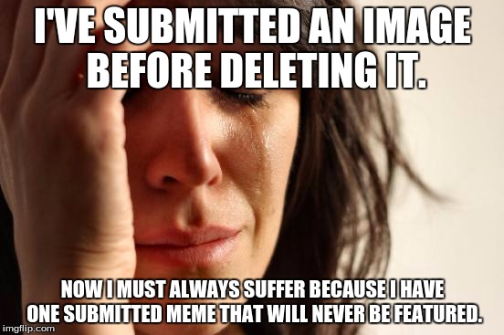 First World Problems Meme | I'VE SUBMITTED AN IMAGE BEFORE DELETING IT. NOW I MUST ALWAYS SUFFER BECAUSE I HAVE ONE SUBMITTED MEME THAT WILL NEVER BE FEATURED. | image tagged in memes,first world problems | made w/ Imgflip meme maker