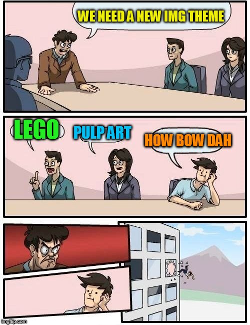 Boardroom Meeting Suggestion Meme | WE NEED A NEW IMG THEME LEGO PULP ART HOW BOW DAH | image tagged in memes,boardroom meeting suggestion | made w/ Imgflip meme maker