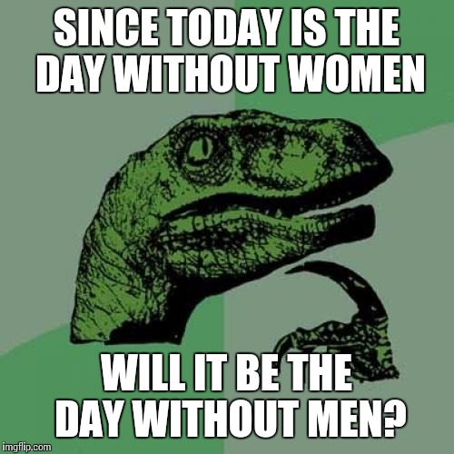 Philosoraptor | SINCE TODAY IS THE DAY WITHOUT WOMEN; WILL IT BE THE DAY WITHOUT MEN? | image tagged in memes,philosoraptor | made w/ Imgflip meme maker