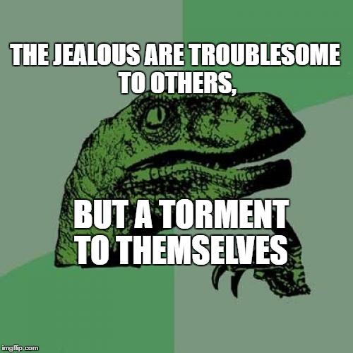 Philosoraptor | THE JEALOUS ARE TROUBLESOME TO OTHERS, BUT A TORMENT TO THEMSELVES | image tagged in memes,philosoraptor | made w/ Imgflip meme maker