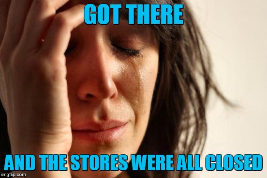 First World Problems Meme | GOT THERE AND THE STORES WERE ALL CLOSED | image tagged in memes,first world problems | made w/ Imgflip meme maker