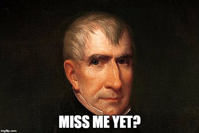 Now Considered A Good President | MISS ME YET? | image tagged in trump,william henry harrison,miss me yet,libertarian,worst,president | made w/ Imgflip meme maker