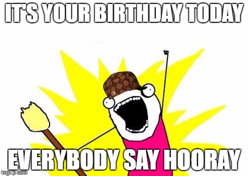 X All The Y | IT'S YOUR BIRTHDAY TODAY; EVERYBODY SAY HOORAY | image tagged in memes,x all the y,scumbag | made w/ Imgflip meme maker
