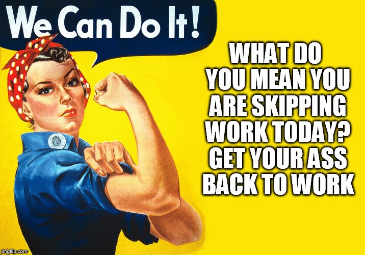 WHAT DO YOU MEAN YOU ARE SKIPPING WORK TODAY? GET YOUR ASS BACK TO WORK | image tagged in rosie | made w/ Imgflip meme maker