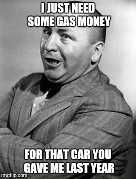 I JUST NEED SOME GAS MONEY FOR THAT CAR YOU GAVE ME LAST YEAR | made w/ Imgflip meme maker