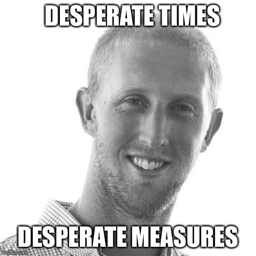 Sadness | DESPERATE TIMES; DESPERATE MEASURES | image tagged in qb | made w/ Imgflip meme maker