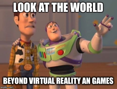 X, X Everywhere Meme | LOOK AT THE WORLD; BEYOND VIRTUAL REALITY AN GAMES | image tagged in memes,x x everywhere | made w/ Imgflip meme maker