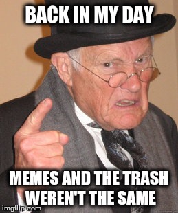 Back In My Day Meme | BACK IN MY DAY; MEMES AND THE TRASH WEREN'T THE SAME | image tagged in memes,back in my day | made w/ Imgflip meme maker