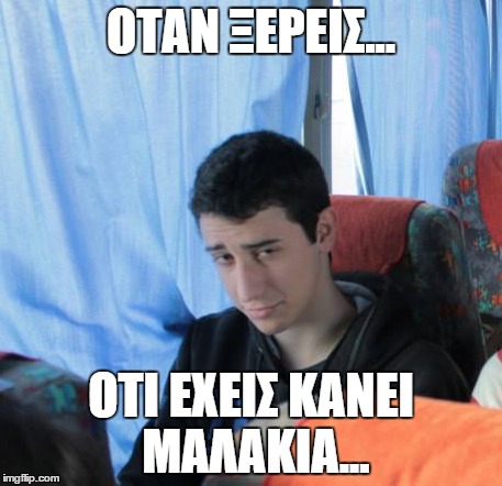 ΟΤΑΝ ΞΕΡΕΙΣ... ΟΤΙ ΕΧΕΙΣ ΚΑΝΕΙ ΜΑΛΑΚΙΑ... | made w/ Imgflip meme maker