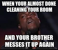 Kevin Hart | WHEN YOUR ALMOST DONE CLEANING YOUR ROOM; AND YOUR BROTHER MESSES IT UP AGAIN | image tagged in kevin hart | made w/ Imgflip meme maker