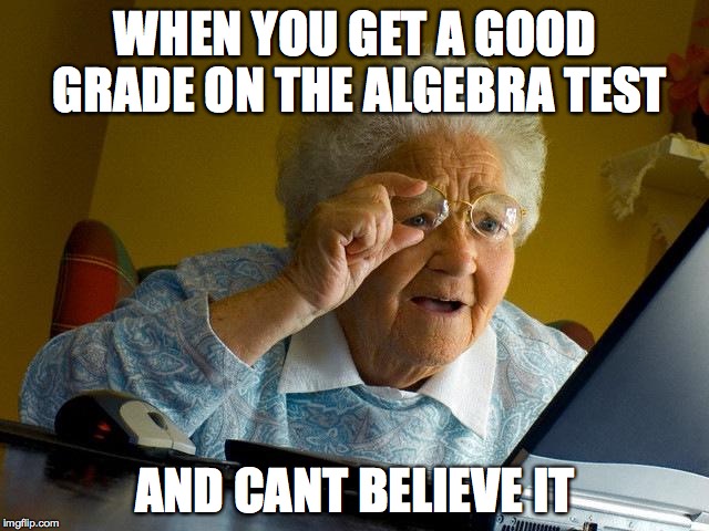 Grandma Finds The Internet Meme | WHEN YOU GET A GOOD GRADE ON THE ALGEBRA TEST; AND CANT BELIEVE IT | image tagged in memes,grandma finds the internet | made w/ Imgflip meme maker