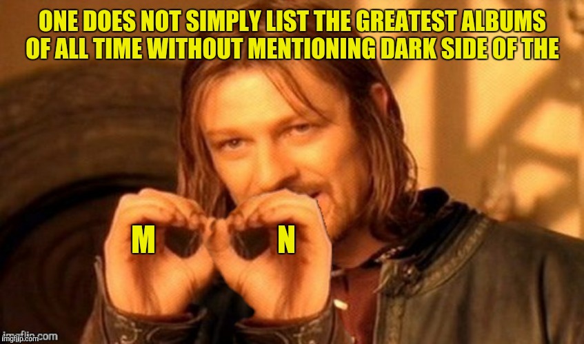ONE DOES NOT SIMPLY LIST THE GREATEST ALBUMS OF ALL TIME WITHOUT MENTIONING DARK SIDE OF THE M                    N | made w/ Imgflip meme maker