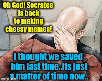 Oh God! Socrates is back to making cheesy memes! I thought we saved him last time..its just a matter of time now.. | made w/ Imgflip meme maker