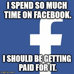 I SPEND SO MUCH TIME ON FACEBOOK. I SHOULD BE GETTING PAID FOR IT. | image tagged in facebook logo | made w/ Imgflip meme maker