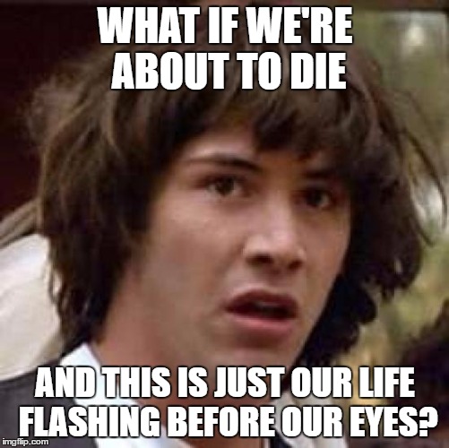 Conspiracy Keanu | WHAT IF WE'RE ABOUT TO DIE; AND THIS IS JUST OUR LIFE FLASHING BEFORE OUR EYES? | image tagged in memes,conspiracy keanu | made w/ Imgflip meme maker