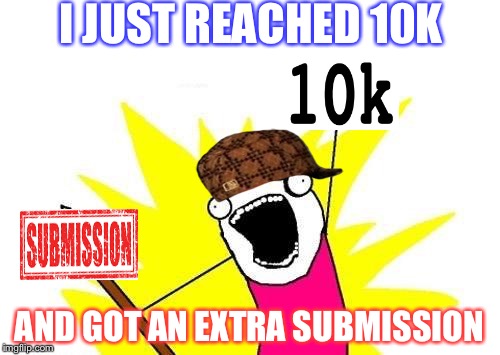 IM ON A NEW LEVEL | I JUST REACHED 10K; AND GOT AN EXTRA SUBMISSION | image tagged in memes,x all the y,scumbag,10k,extra submission,new level | made w/ Imgflip meme maker
