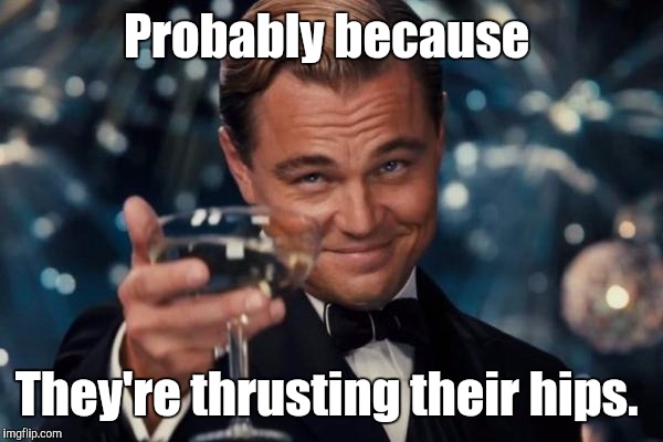 Leonardo Dicaprio Cheers Meme | Probably because They're thrusting their hips. | image tagged in memes,leonardo dicaprio cheers | made w/ Imgflip meme maker