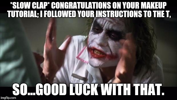 And everybody loses their minds | *SLOW CLAP* CONGRATULATIONS ON YOUR MAKEUP TUTORIAL; I FOLLOWED YOUR INSTRUCTIONS TO THE T, SO...GOOD LUCK WITH THAT. | image tagged in memes,and everybody loses their minds | made w/ Imgflip meme maker